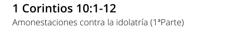 1 Corintios 10:1-12 Amonestaciones contra la idolatría (1ªParte)