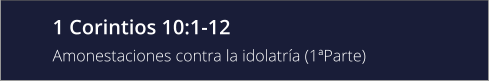 1 Corintios 10:1-12 Amonestaciones contra la idolatría (1ªParte)