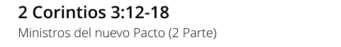 2 Corintios 3:12-18 Ministros del nuevo Pacto (2 Parte)