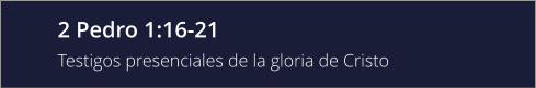 2 Pedro 1:16-21 Testigos presenciales de la gloria de Cristo