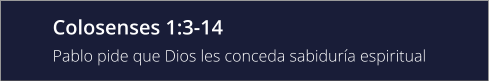 Colosenses 1:3-14 Pablo pide que Dios les conceda sabiduría espiritual
