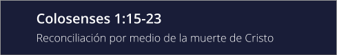 Colosenses 1:15-23 Reconciliación por medio de la muerte de Cristo