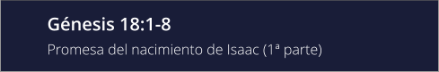 Génesis 18:1-8 Promesa del nacimiento de Isaac (1ª parte)