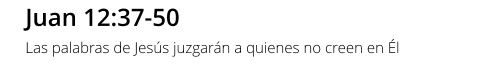 Juan 12:37-50 Las palabras de Jesús juzgarán a quienes no creen en Él