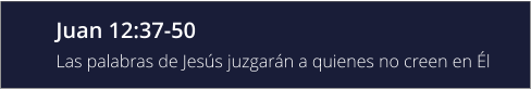 Juan 12:37-50 Las palabras de Jesús juzgarán a quienes no creen en Él