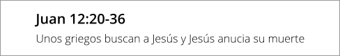 Juan 12:20-36 Unos griegos buscan a Jesús y Jesús anucia su muerte