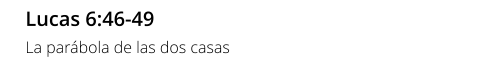 Lucas 6:46-49 La parábola de las dos casas