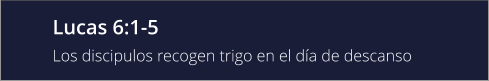 Lucas 6:1-5 Los discipulos recogen trigo en el día de descanso