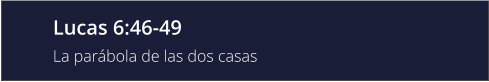 Lucas 6:46-49 La parábola de las dos casas