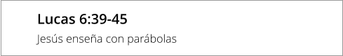 Lucas 6:39-45 Jesús enseña con parábolas