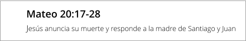 Mateo 20:17-28 Jesús anuncia su muerte y responde a la madre de Santiago y Juan