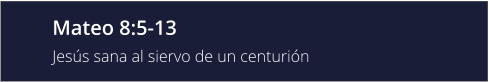 Mateo 8:5-13 Jesús sana al siervo de un centurión