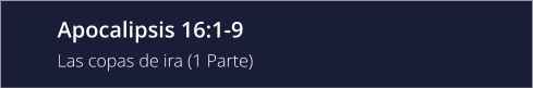 Apocalipsis 16:1-9 Las copas de ira (1 Parte)