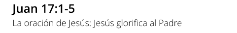 Juan 17:1-5 La oración de Jesús: Jesús glorifica al Padre