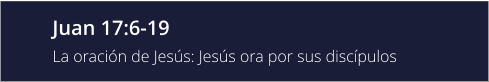 Juan 17:6-19 La oración de Jesús: Jesús ora por sus discípulos