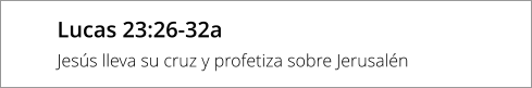 Lucas 23:26-32a Jesús lleva su cruz y profetiza sobre Jerusalén