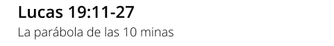 Lucas 19:11-27 La parábola de las 10 minas