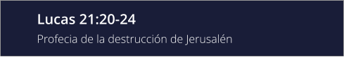 Lucas 21:20-24 Profecia de la destrucción de Jerusalén