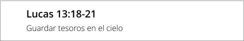 Lucas 13:18-21 Guardar tesoros en el cielo