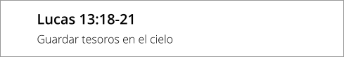 Lucas 13:18-21 Guardar tesoros en el cielo