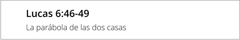 Lucas 6:46-49 La parábola de las dos casas