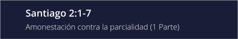 Santiago 2:1-7 Amonestación contra la parcialidad (1 Parte)
