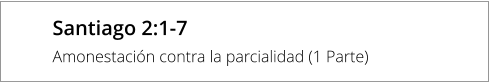Santiago 2:1-7 Amonestación contra la parcialidad (1 Parte)