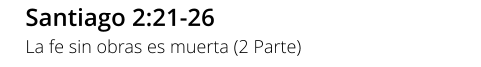 Santiago 2:21-26 La fe sin obras es muerta (2 Parte)